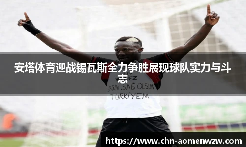 安塔体育迎战锡瓦斯全力争胜展现球队实力与斗志