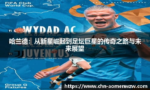 哈兰德:从新星崛起到足坛巨星的传奇之路与未来展望